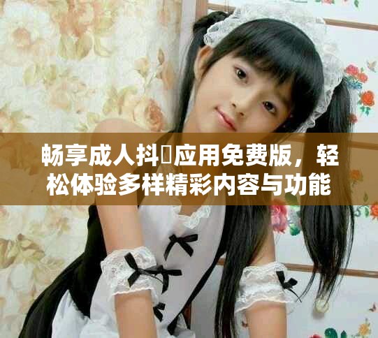 暢享成人抖抈應(yīng)用免費(fèi)版，輕松體驗(yàn)多樣精彩內(nèi)容與功能