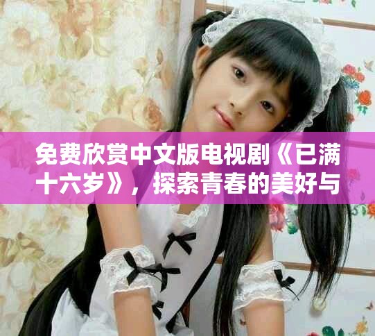 免費(fèi)欣賞中文版電視劇《已滿十六歲》，探索青春的美好與挑戰(zhàn)