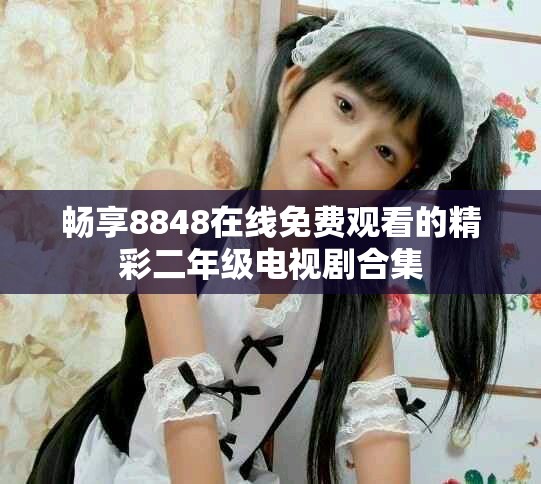 暢享8848在線免費觀看的精彩二年級電視劇合集