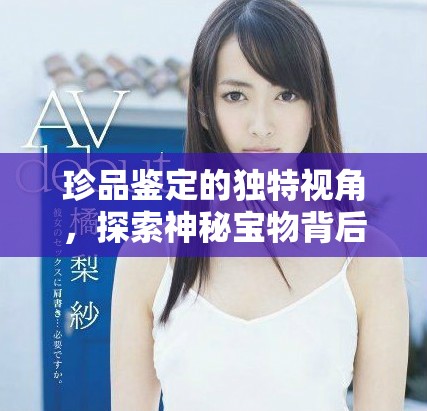 珍品鑒定的獨特視角,探索神秘寶物背后的故事與價值 珍品鑒定的獨特視角,探索神秘寶物背后的故事與價值