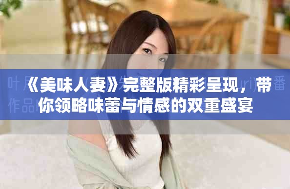 《美味人妻》完整版精彩呈現(xiàn)，帶你領略味蕾與情感的雙重盛宴