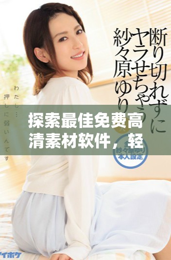 探索最佳免費高清素材軟件，輕松獲取海量優質資源體驗