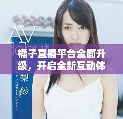 橘子直播平臺(tái)全面升級(jí),開啟全新互動(dòng)體驗(yàn)! 橘子直播平臺(tái)全面升級(jí),開啟全新互動(dòng)體驗(yàn)!