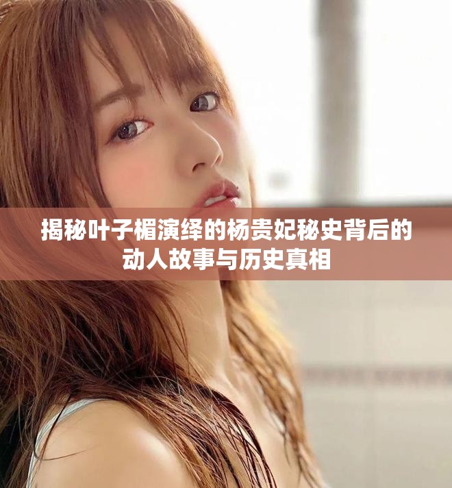 揭秘葉子楣演繹的楊貴妃秘史背后的動人故事與歷史真相