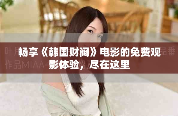 暢享《韓國(guó)財(cái)閥》電影的免費(fèi)觀影體驗(yàn)，盡在這里