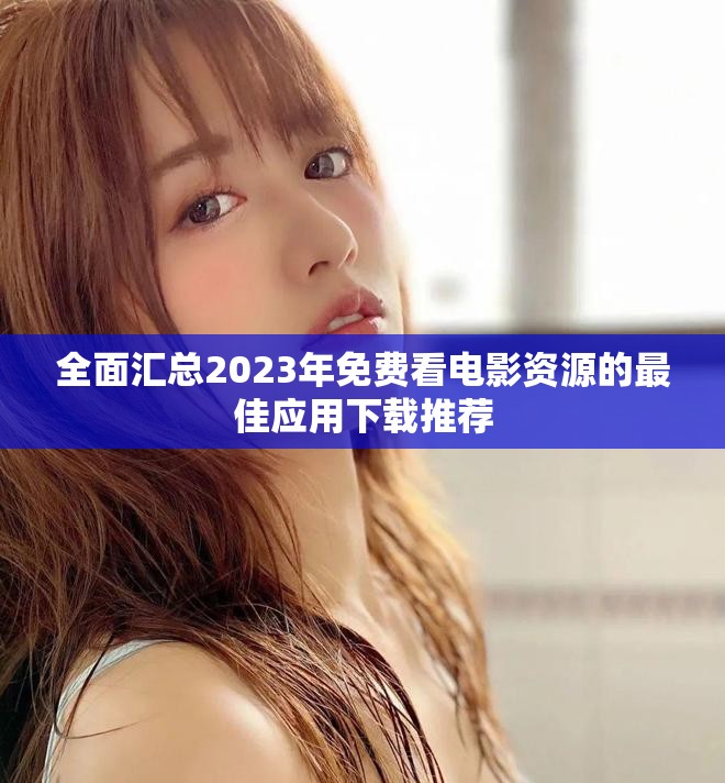 全面匯總2023年免費看電影資源的最佳應用下載推薦