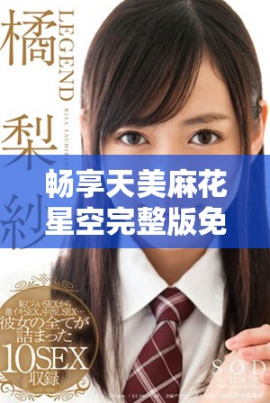 暢享天美麻花星空完整版免費觀看,感受鄉村生活的魅力 暢享天美麻花星空完整版免費觀看,感受鄉村生活的魅力