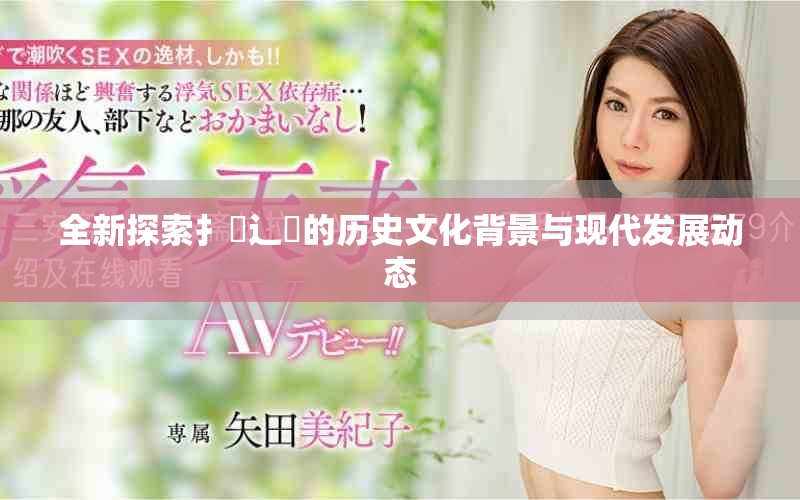 全新探索扌喿辶畐的歷史文化背景與現(xiàn)代發(fā)展動態(tài)