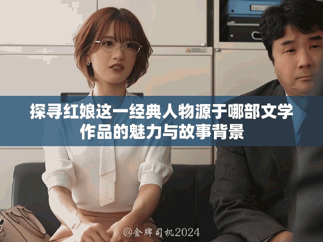 探尋紅娘這一經(jīng)典人物源于哪部文學(xué)作品的魅力與故事背景 探尋紅娘這一經(jīng)典人物源于哪部文學(xué)作品的魅力與故事背景