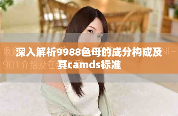 深入解析9988色母的成分構(gòu)成及其camds標(biāo)準(zhǔn) 深入解析9988色母的成分構(gòu)成及其camds標(biāo)準(zhǔn)