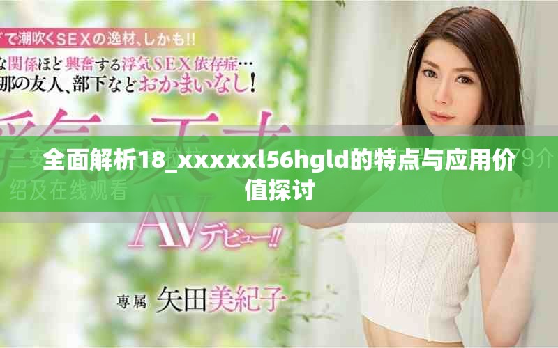 全面解析18_xxxxxl56hgld的特點(diǎn)與應(yīng)用價(jià)值探討 全面解析18_xxxxxl56hgld的特點(diǎn)與應(yīng)用價(jià)值探討