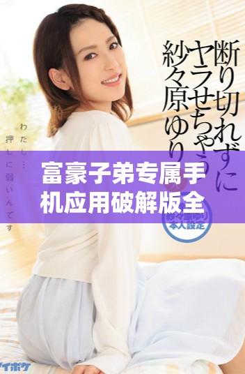 富豪子弟專屬手機應用破解版全新上線體驗震撼功能 富豪子弟專屬手機應用破解版全新上線體驗震撼功能