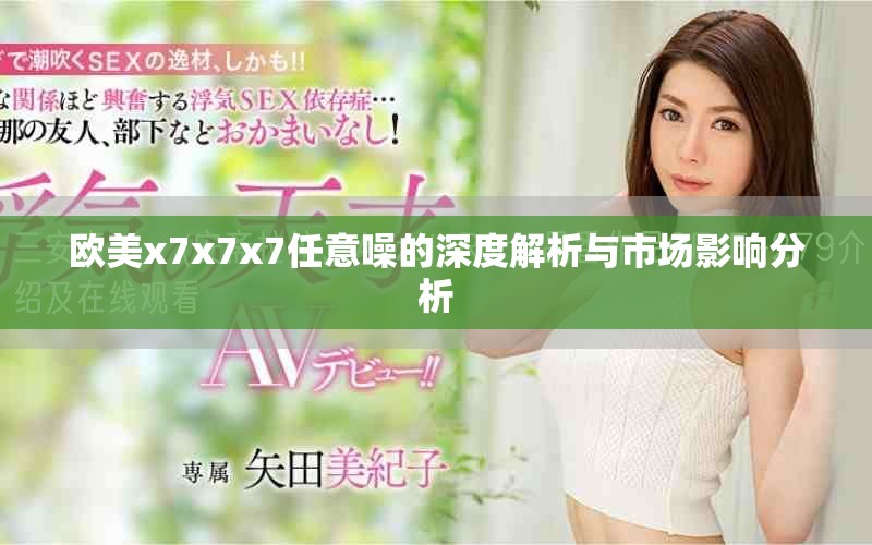 歐美x7x7x7任意噪的深度解析與市場影響分析