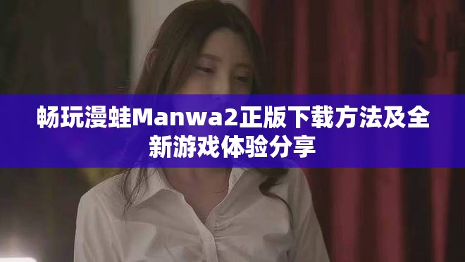 暢玩漫蛙Manwa2正版下載方法及全新游戲體驗分享