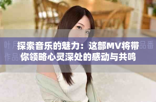 探索音樂的魅力:這部MV將帶你領略心靈深處的感動與共鳴 探索音樂的魅力:這部MV將帶你領略心靈深處的感動與共鳴