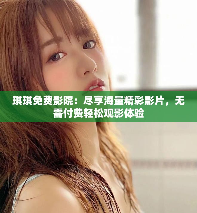 琪琪免費影院:盡享海量精彩影片,無需付費輕松觀影體驗 琪琪免費影院:盡享海量精彩影片,無需付費輕松觀影體驗