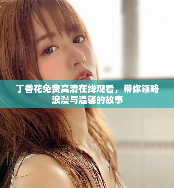 丁香花免費高清在線觀看，帶你領略浪漫與溫馨的故事