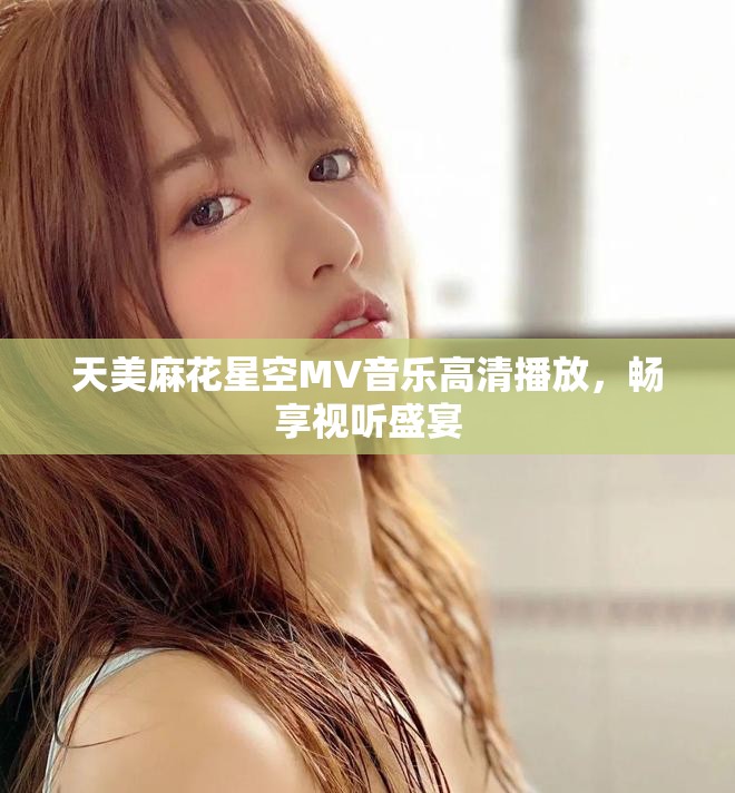 天美麻花星空MV音樂高清播放，暢享視聽盛宴