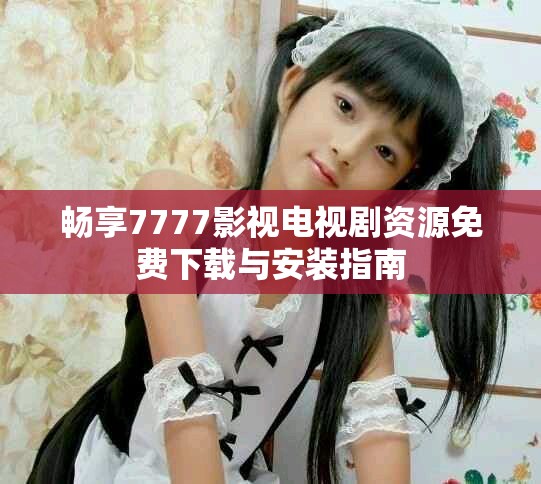 暢享7777影視電視劇資源免費下載與安裝指南 暢享7777影視電視劇資源免費下載與安裝指南