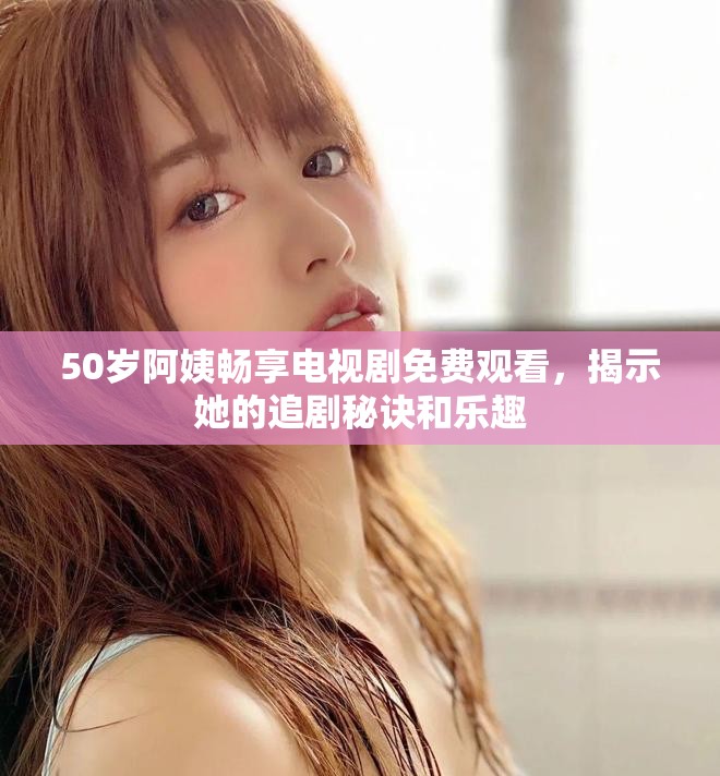 50歲阿姨暢享電視劇免費觀看,揭示她的追劇秘訣和樂趣 50歲阿姨暢享電視劇免費觀看,揭示她的追劇秘訣和樂趣