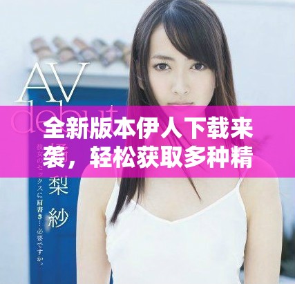 全新版本伊人下載來襲，輕松獲取多種精彩內(nèi)容與功能