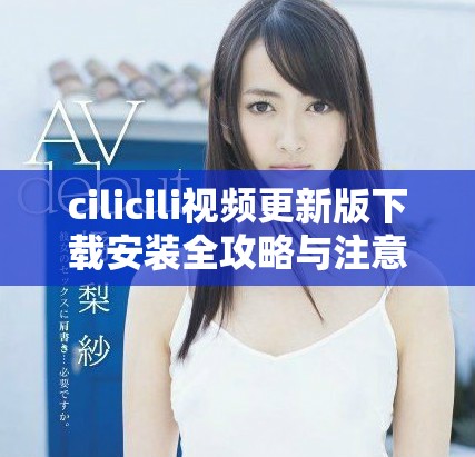 cilicili視頻更新版下載安裝全攻略與注意事項分享