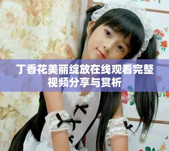 丁香花美麗綻放在線觀看完整視頻分享與賞析