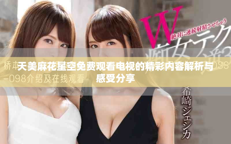 天美麻花星空免費觀看電視的精彩內容解析與感受分享