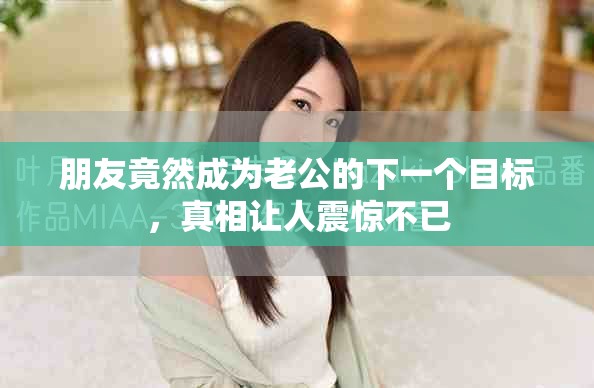 朋友竟然成為老公的下一個目標,真相讓人震驚不已 朋友竟然成為老公的下一個目標,真相讓人震驚不已