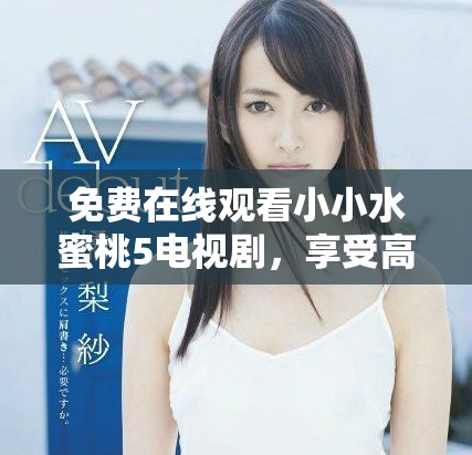 免費(fèi)在線觀看小小水蜜桃5電視劇，享受高清觀看體驗(yàn)