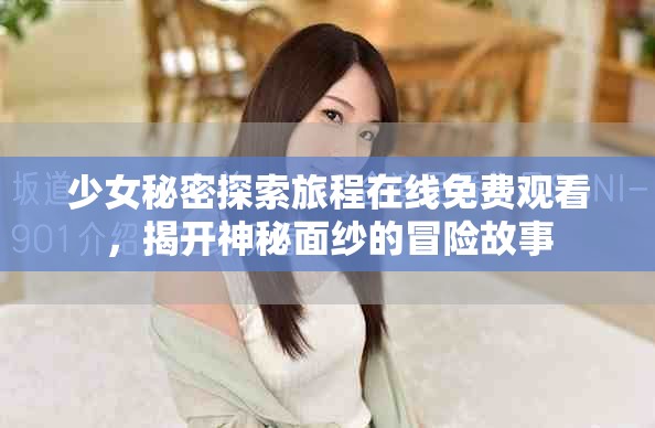 少女秘密探索旅程在線免費(fèi)觀看,揭開(kāi)神秘面紗的冒險(xiǎn)故事 少女秘密探索旅程在線免費(fèi)觀看,揭開(kāi)神秘面紗的冒險(xiǎn)故事