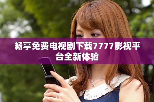暢享免費電視劇下載7777影視平臺全新體驗