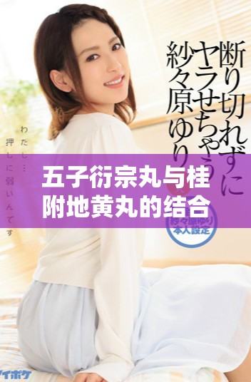 五子衍宗丸與桂附地黃丸的結(jié)合療效探索與分析 五子衍宗丸與桂附地黃丸的結(jié)合療效探索與分析