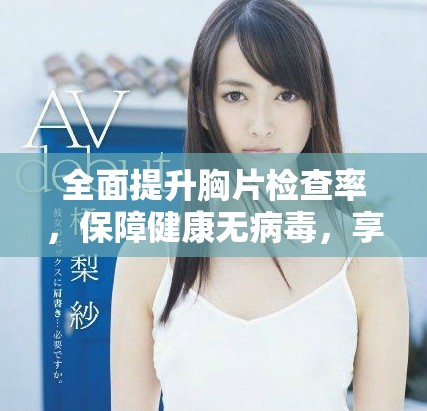 全面提升胸片檢查率,保障健康無病毒,享受免費服務 全面提升胸片檢查率,保障健康無病毒,享受免費服務