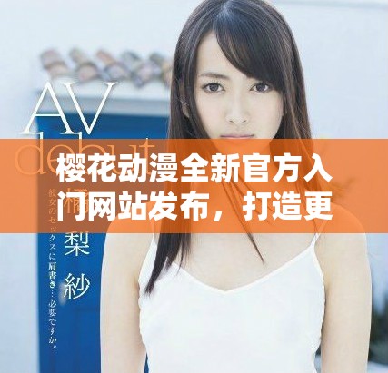 櫻花動漫全新官方入門網站發布,打造更便捷的二次元體驗 櫻花動漫全新官方入門網站發布,打造更便捷的二次元體驗