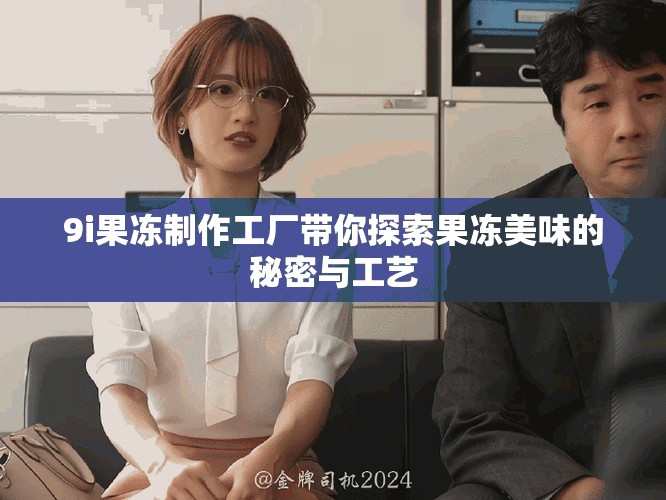9i果凍制作工廠帶你探索果凍美味的秘密與工藝 9i果凍制作工廠帶你探索果凍美味的秘密與工藝