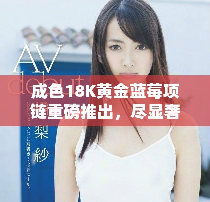 成色18K黃金藍莓項鏈重磅推出，盡顯奢華魅力