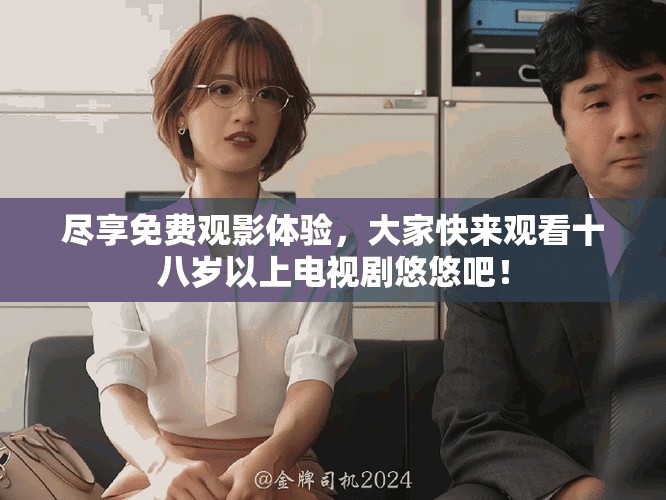 盡享免費觀影體驗,大家快來觀看十八歲以上電視劇悠悠吧! 盡享免費觀影體驗,大家快來觀看十八歲以上電視劇悠悠吧!