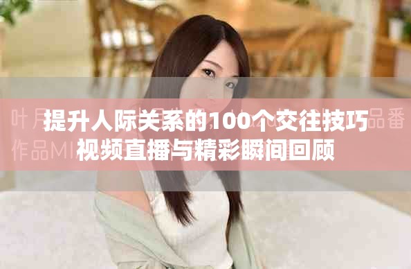 提升人際關系的100個交往技巧視頻直播與精彩瞬間回顧 提升人際關系的100個交往技巧視頻直播與精彩瞬間回顧