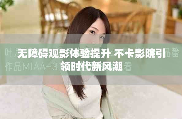 無障礙觀影體驗提升 不卡影院引領時代新風潮