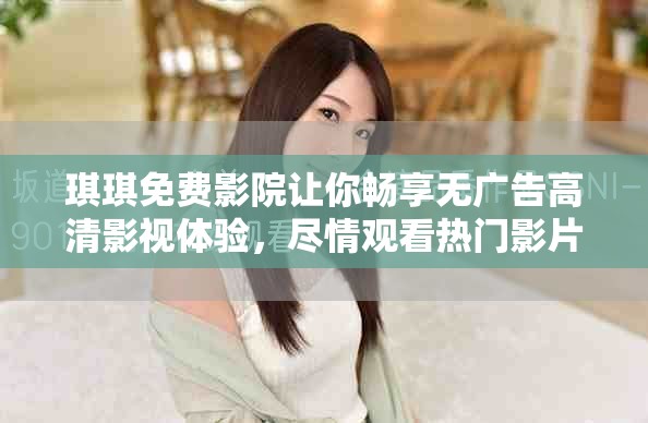 琪琪免費影院讓你暢享無廣告高清影視體驗，盡情觀看熱門影片