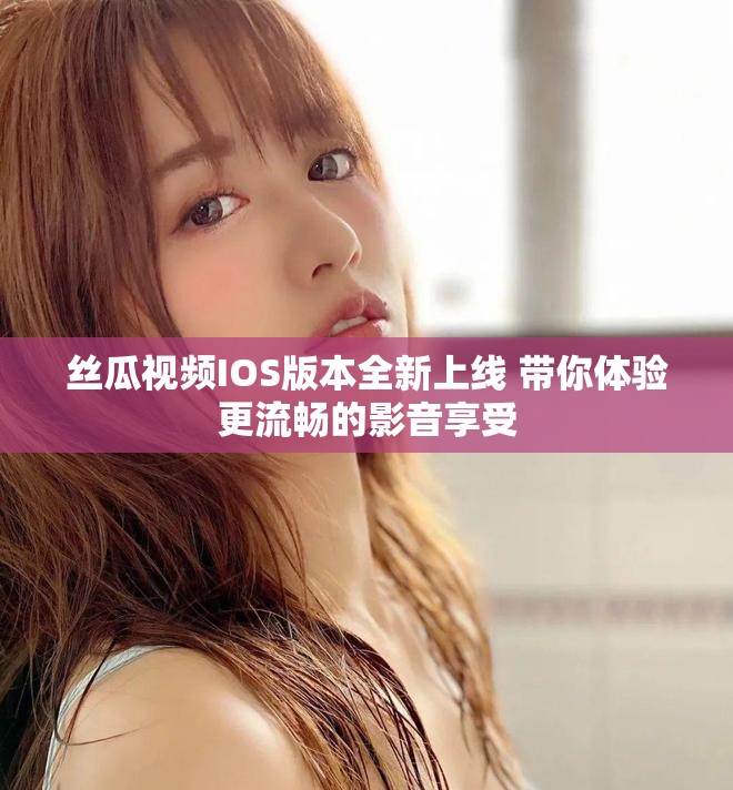 絲瓜視頻IOS版本全新上線 帶你體驗更流暢的影音享受
