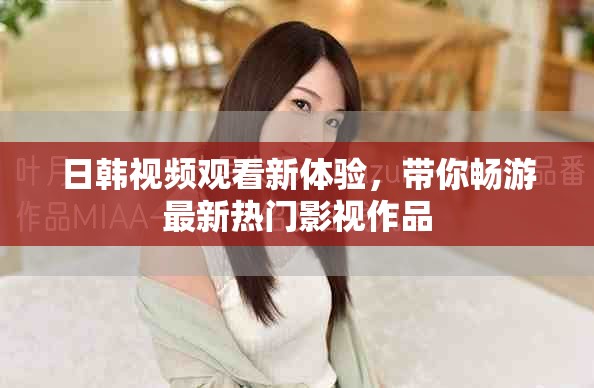 日韓視頻觀看新體驗，帶你暢游最新熱門影視作品