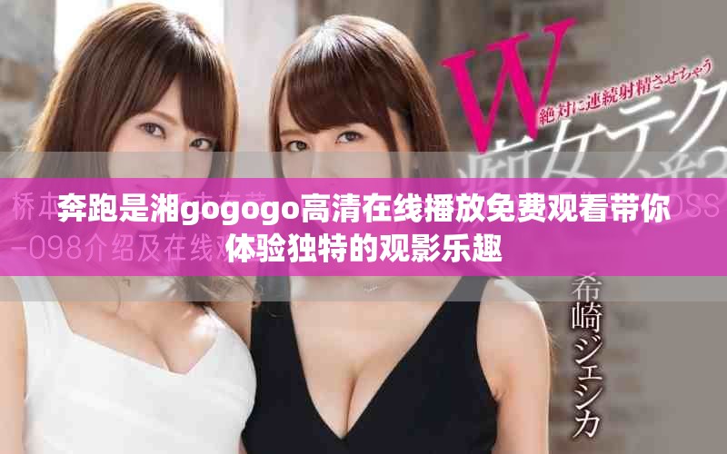 奔跑是湘gogogo高清在線(xiàn)播放免費(fèi)觀(guān)看帶你體驗(yàn)獨(dú)特的觀(guān)影樂(lè)趣 奔跑是湘gogogo高清在線(xiàn)播放免費(fèi)觀(guān)看帶你體驗(yàn)獨(dú)特的觀(guān)影樂(lè)趣