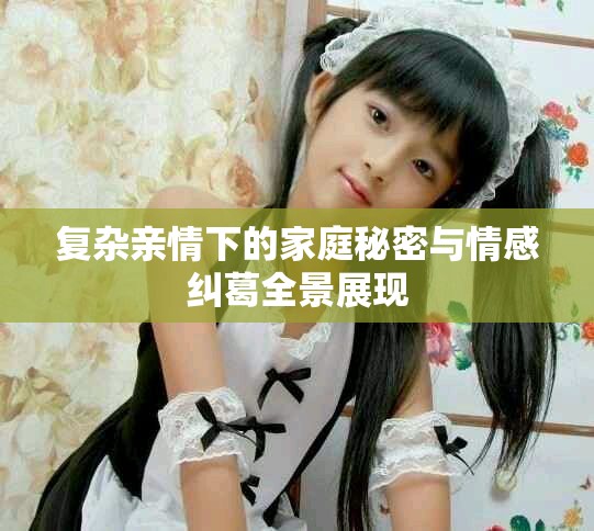 復雜親情下的家庭秘密與情感糾葛全景展現