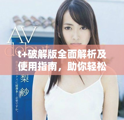 t+破解版全面解析及使用指南，助你輕松掌握技巧與功能