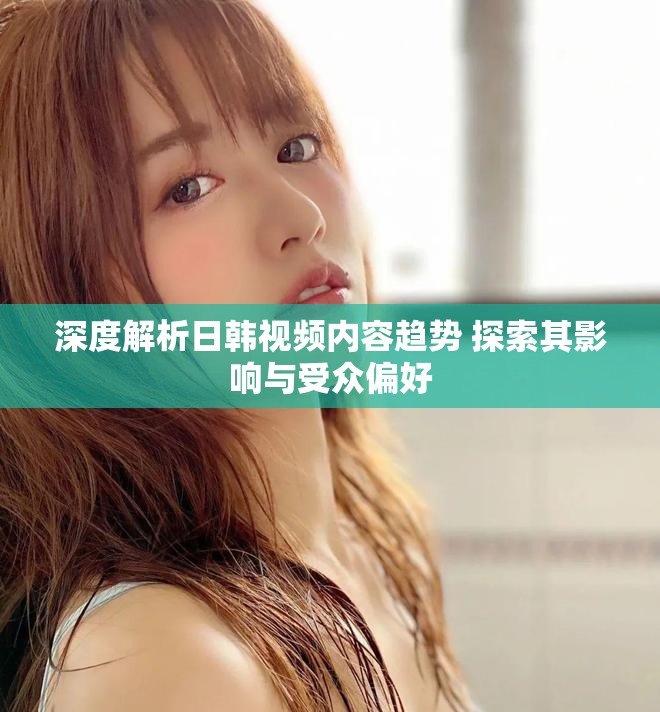 深度解析日韓視頻內容趨勢 探索其影響與受眾偏好