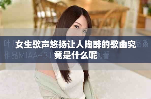 女生歌聲悠揚讓人陶醉的歌曲究竟是什么呢