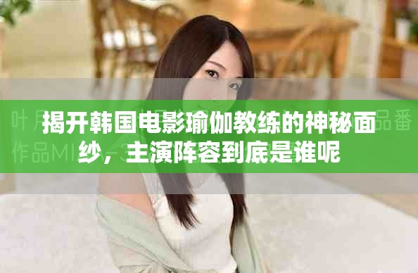 揭開韓國電影瑜伽教練的神秘面紗，主演陣容到底是誰呢