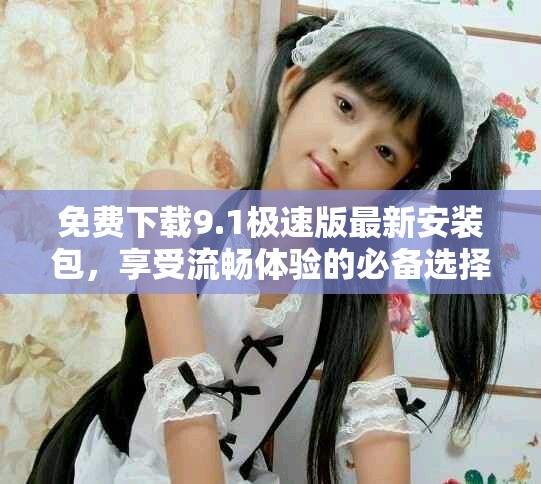 免費(fèi)下載9.1極速版最新安裝包，享受流暢體驗(yàn)的必備選擇